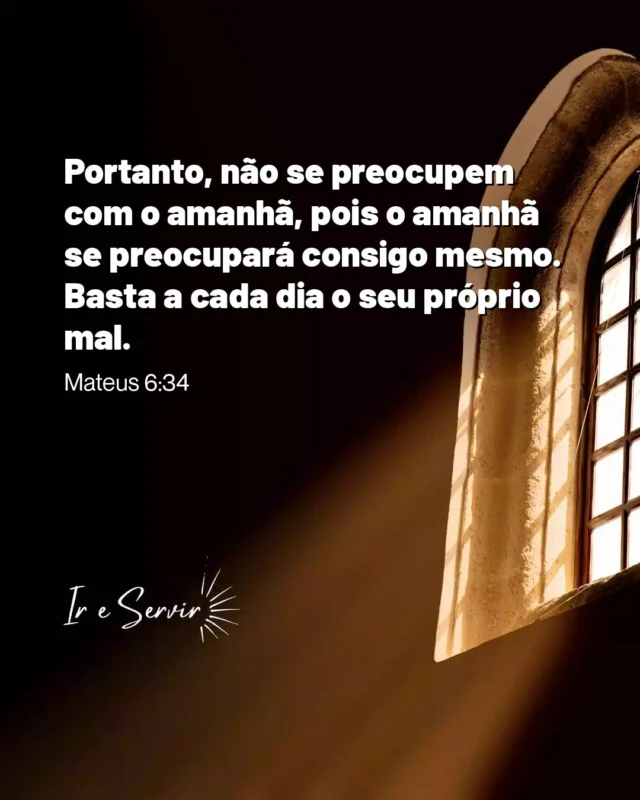 O versículo de Mateus 6:34 nos convida a viver no presente, enfatizando a importância de não nos deixarmos consumir pelas ansiedades do futuro.

 Jesus nos ensina que cada dia traz suas próprias dificuldades, e que a preocupação excessiva pode nos afastar da paz que Ele oferece.

 Uma dica valiosa para a vida cristã é cultivar a prática da gratidão diariamente.

 Ao reconhecer as bênçãos que recebemos hoje, podemos fortalecer nossa fé e nossa capacidade de enfrentar os desafios.

 Assim, ao focarmos no presente e confiarmos em Deus, aprendemos a viver com mais leveza e esperança, sabendo que Ele cuida de nós em cada passo do caminho.

❤️ Deus lhe trouxe aqui por um propósito

📖 Com Ele, tudo é possível! (Marcos 10:27)

💎 Siga para mais palavras de encorajamento

#ireservir #bibliasagrada #bible #jesuscristonocomando #felicidade #jesuscristoreina #leiaabíblia #deusnocomandosempre #deuscuida #devocional #jesuscristo #reinodedeus #palavradedeus #deuseamor #catolicos #vida #deusconosco #abíblia #yeshua #palavrasdedeus #gospel #jesusalva #jesuscristoeosenhor #alegria #lerabíblia #salmos #leituradabíblia #frases